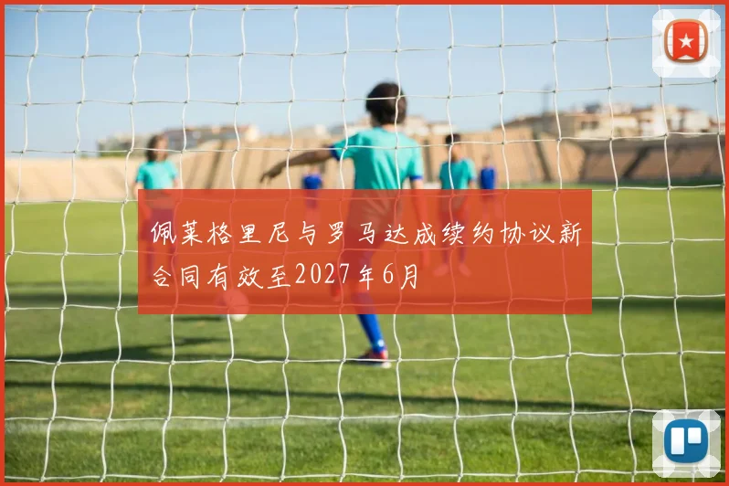 佩莱格里尼与罗马达成续约协议新合同有效至2027年6月
