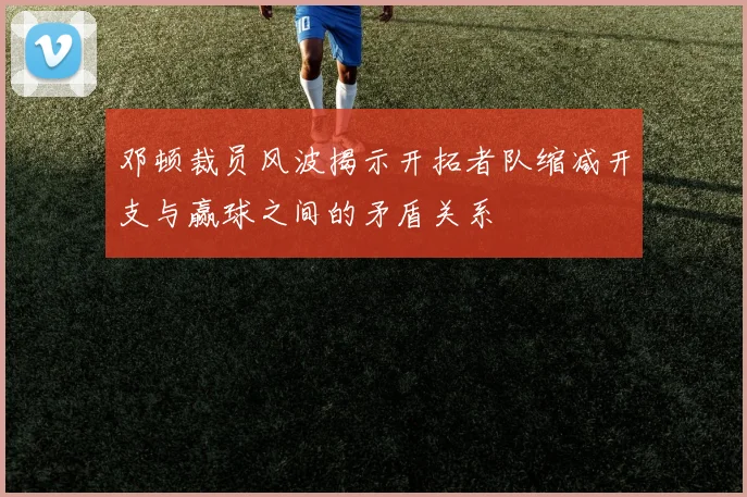 邓顿裁员风波揭示开拓者队缩减开支与赢球之间的矛盾关系