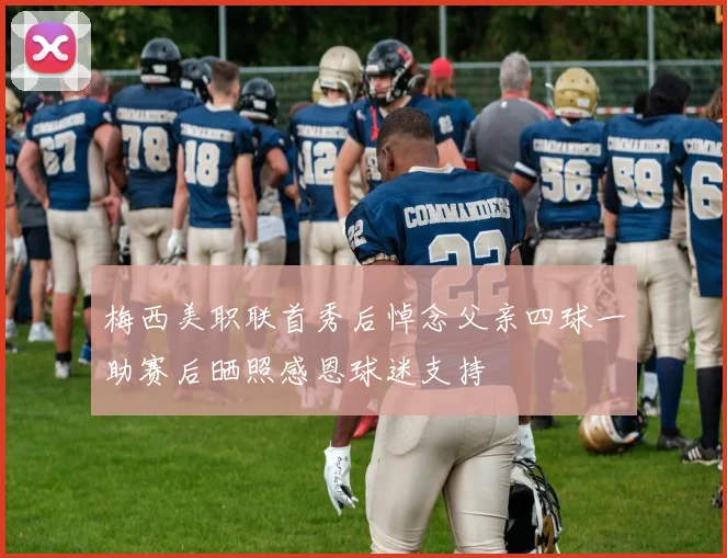 梅西美职联首秀后悼念父亲四球一助赛后晒照感恩球迷支持