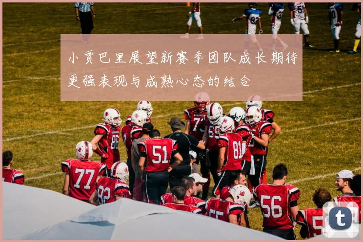 小贾巴里展望新赛季团队成长期待更强表现与成熟心态的结合