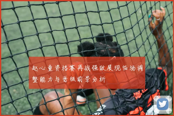 赵心童资格赛再战强敌展现临场调整能力与晋级前景分析